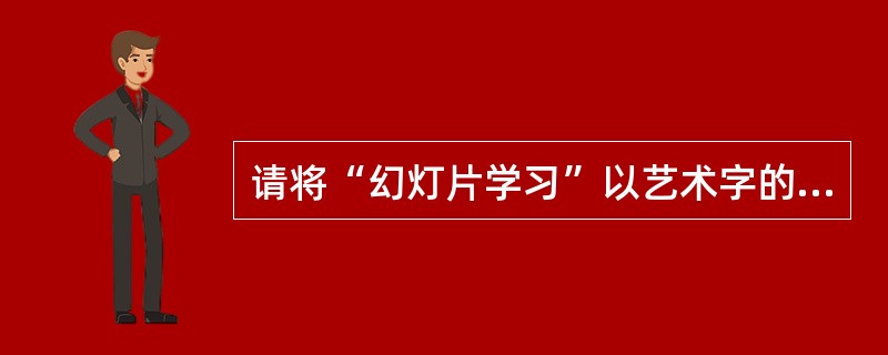 请将“幻灯片学习”以艺术字的形式插入到幻灯片中,样式自选。