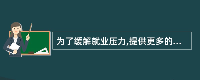 为了缓解就业压力,提供更多的就业机会,近年来我国采取的就业方针是