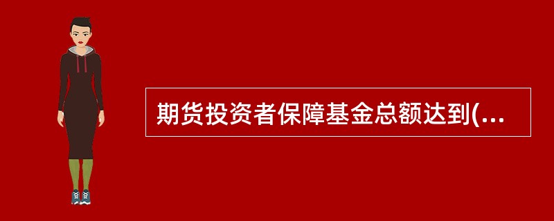 期货投资者保障基金总额达到( )人民币的,经中国证监会、财政部批准,期货交易所、