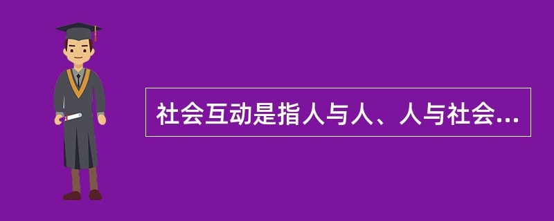 社会互动是指人与人、人与社会、人与群体、群体与群体之间通过信息的传播而发生的相互