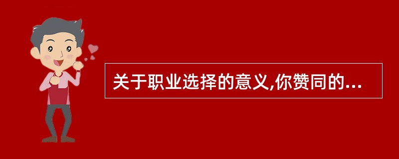 关于职业选择的意义,你赞同的看法是( )。