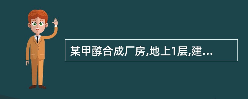 某甲醇合成厂房,地上1层,建筑高度为6m,总建筑面积为4000m2,划分为一个防