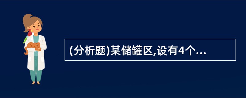 (分析题)某储罐区,设有4个内浮顶汽油储罐,单罐容积为2000m3。问:(1)该