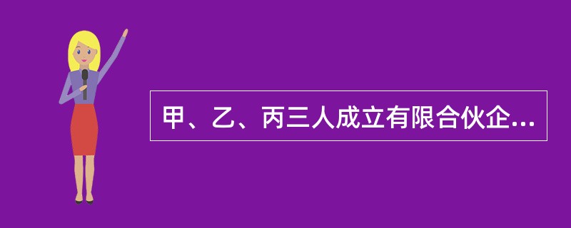 甲、乙、丙三人成立有限合伙企业,甲和乙为普通合伙人,合伙企业经营一段时间后,甲欲