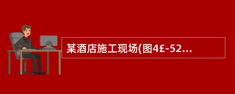 某酒店施工现场(图4£­52£­1)内,酒店主体设计层数为地上17层、地下2层,