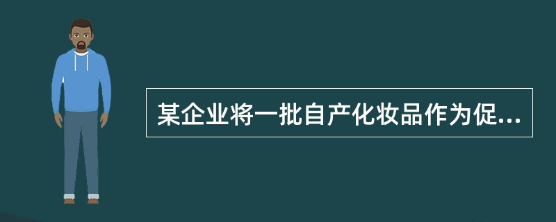 某企业将一批自产化妆品作为促销礼品随产品出售,化妆品生产成本5000元,无同类产