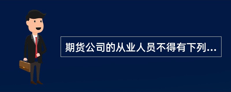 期货公司的从业人员不得有下列哪些行为?( )