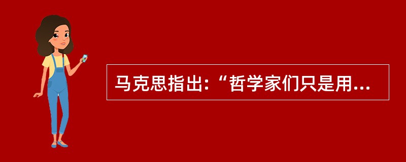 马克思指出:“哲学家们只是用不同的方式解释世界,而问题在于改变世界”。这说明