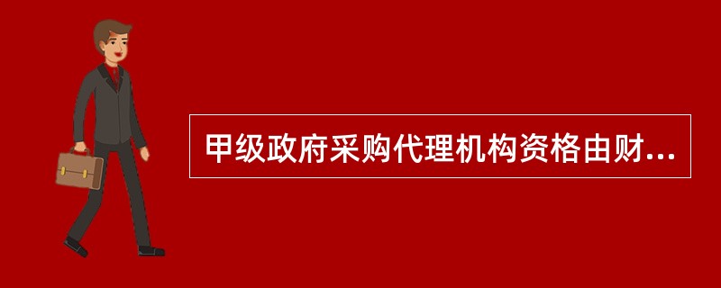 甲级政府采购代理机构资格由财政部负责审批,乙级政府采购代理机构资格由申请人住所所