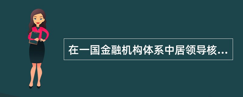 在一国金融机构体系中居领导核心地位的是( )。