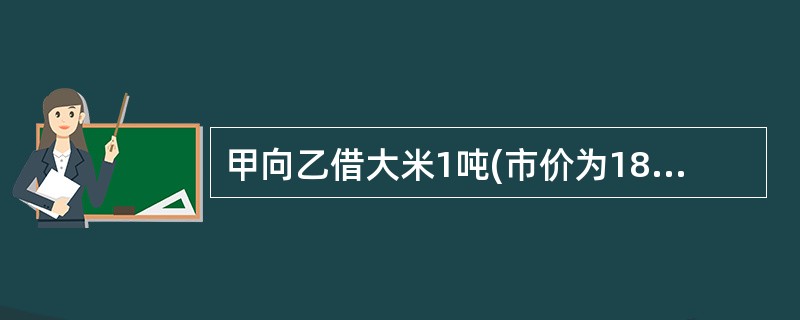 甲向乙借大米1吨(市价为1800元),乙向甲借1800元。在乙的债务到期时,乙主