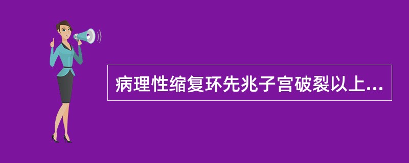 病理性缩复环先兆子宫破裂以上情况可导致: