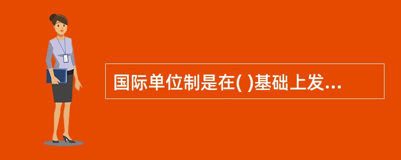 国际单位制是在( )基础上发展起来的一种一贯单位制。