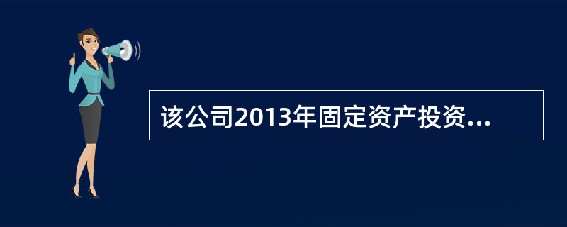 该公司2013年固定资产投资完成额为( )万元。