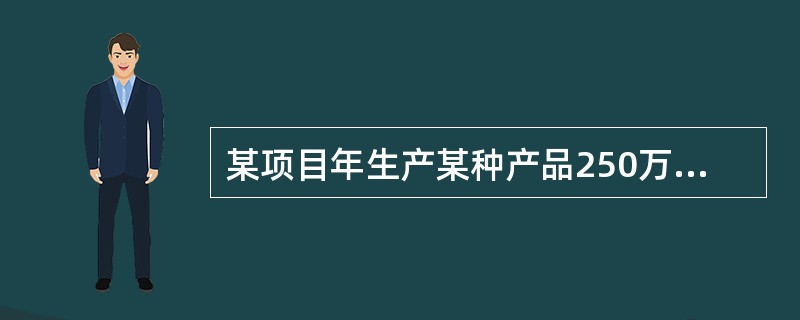 某项目年生产某种产品250万件,每件销售价为8元,可变单位成本5元,固定成本21