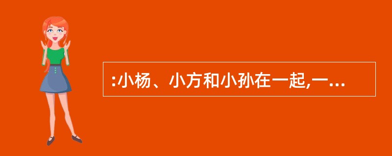 :小杨、小方和小孙在一起,一位是经理,一位是教师,一位是医生。小孙比医生年龄大,