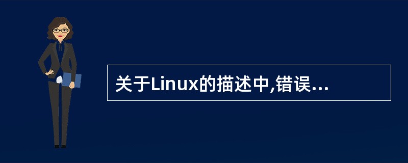 关于Linux的描述中,错误的是( )。A)它是开放源代码并自由传播的网络操作系