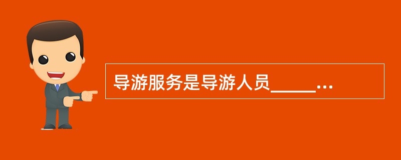 导游服务是导游人员______被委派的旅行社,接待或陪同游客旅行、游览,按照__