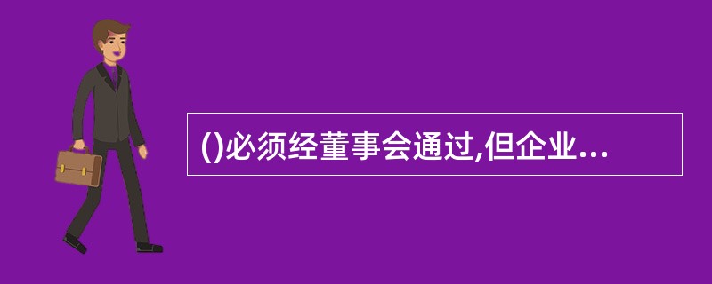 ()必须经董事会通过,但企业章程另有规定的除外。