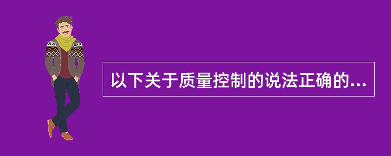 以下关于质量控制的说法正确的是( )。