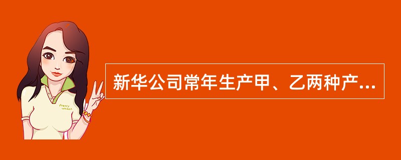 新华公司常年生产甲、乙两种产品,企业按照客户需求分批安排生产。产品成本按照传统的