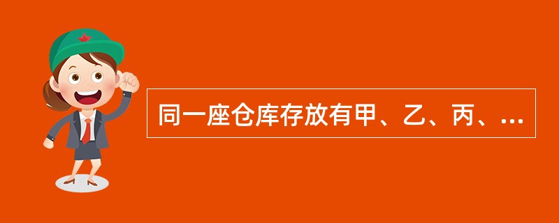 同一座仓库存放有甲、乙、丙、丁四类物品,仓库就需要按( )类储存物品仓库划分火灾