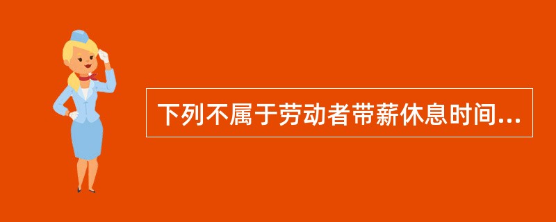 下列不属于劳动者带薪休息时间的是( )。