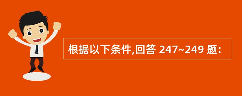 根据以下条件,回答 247~249 题: