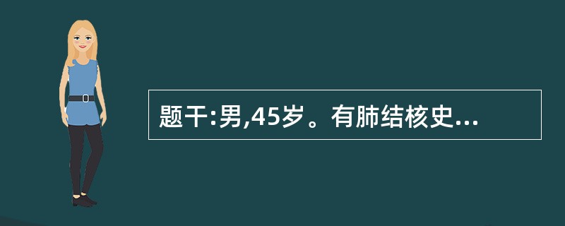 题干:男,45岁。有肺结核史,近1个月来咳嗽、低热,痰中带血,胸片示:左肺上叶不