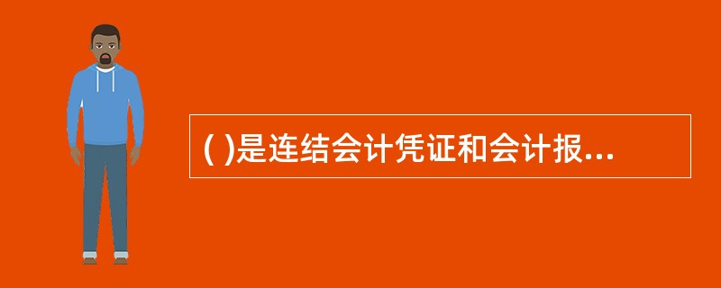 ( )是连结会计凭证和会计报表的中间环节,其记录是编制会计报表的主 要依据