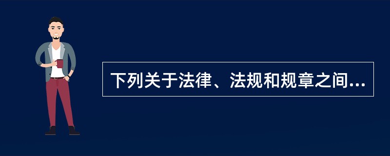 下列关于法律、法规和规章之间的关系,表述正确的是( )。