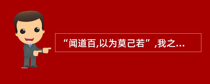 “闻道百,以为莫己若”,我之谓也。(《秋水》)以为莫己若: