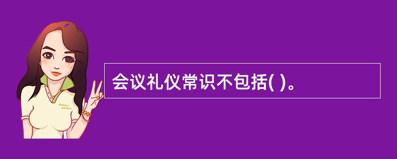 会议礼仪常识不包括( )。