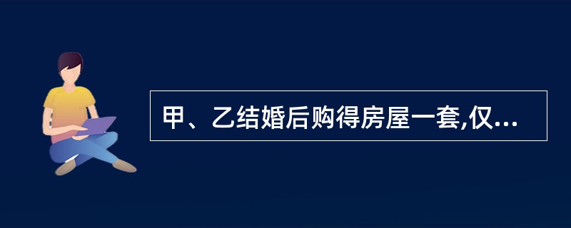 甲、乙结婚后购得房屋一套,仅以甲的名义进行了登记。后甲、乙感情不和,甲擅自将房屋