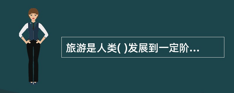 旅游是人类( )发展到一定阶段的产物。