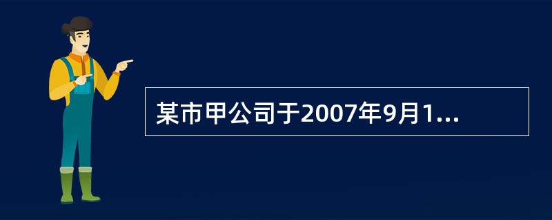 某市甲公司于2007年9月1日设立,当年9月份发生以下业务: (1)9月10日甲