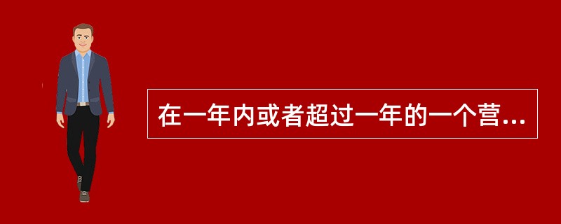 在一年内或者超过一年的一个营业周期内能变现或耗用的资产是( )o