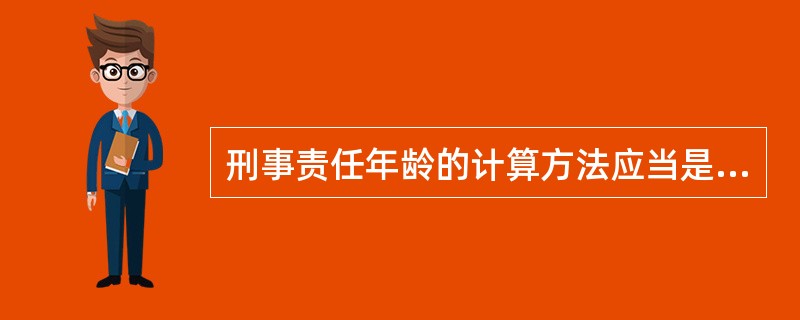 刑事责任年龄的计算方法应当是( )。