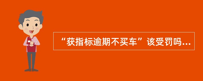 “获指标逾期不买车”该受罚吗?既然无法保证市民在多长时间内参加摇号一定能摇到。那