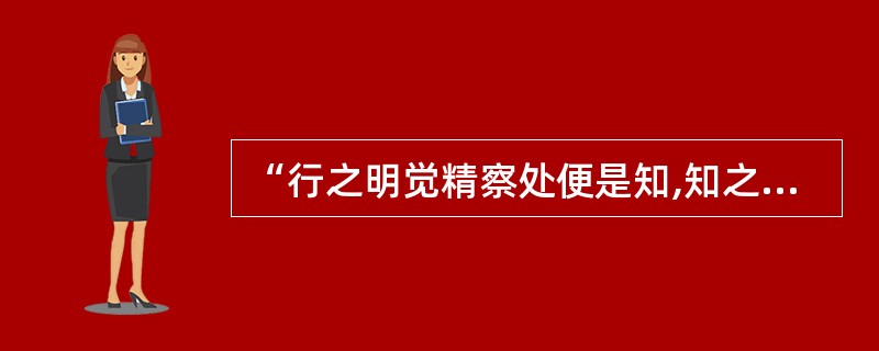 “行之明觉精察处便是知,知之真切笃实处便是行”,这个观点的错误是