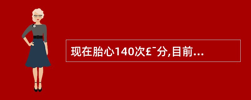 现在胎心140次£¯分,目前应采取下列哪项措施