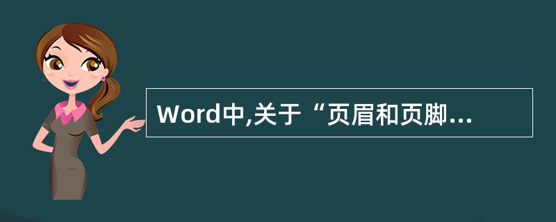Word中,关于“页眉和页脚”说法错误的是
