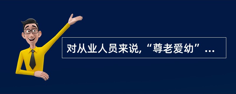 对从业人员来说,“尊老爱幼”这一民族传统美德包括( )。