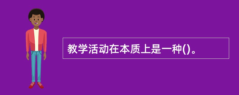 教学活动在本质上是一种()。