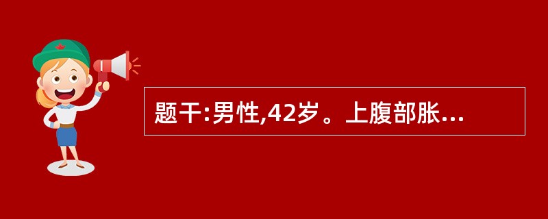 题干:男性,42岁。上腹部胀痛,食欲缺乏伴鼻出血2个月,加重3天入院。临床诊断门