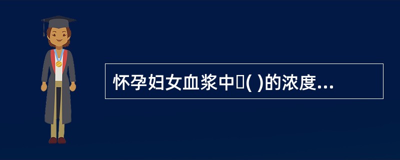 怀孕妇女血浆中( )的浓度比正常妇女高。