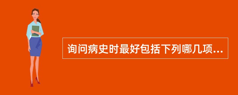 询问病史时最好包括下列哪几项以更好支持本例的诊断