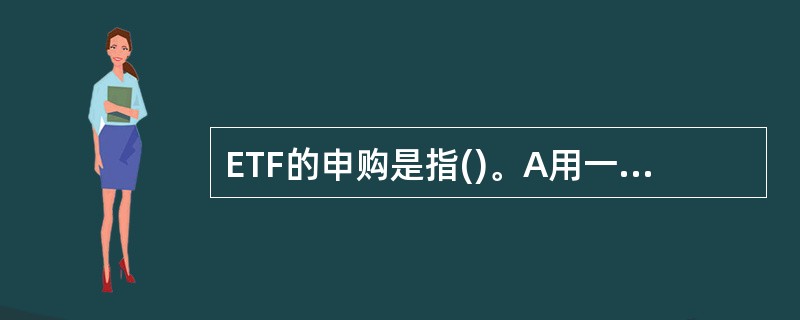 ETF的申购是指()。A用一篮子股票换取ETF份额B用现金换取ETF份额C用ET