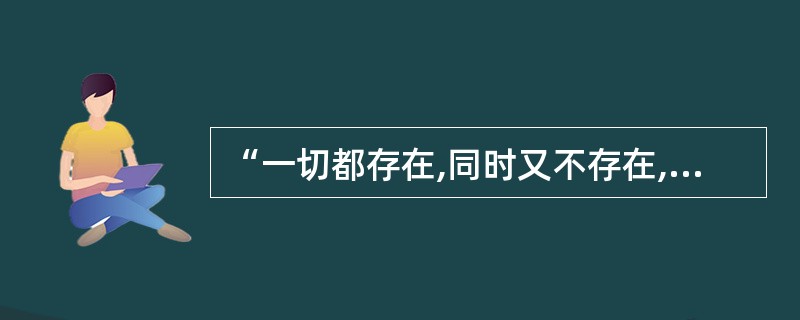 “一切都存在,同时又不存在,因为一切都在流动,都在不断地变化,不断地产生和消失”