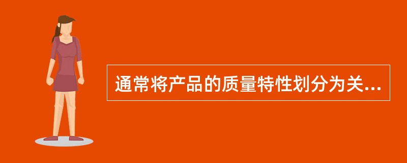 通常将产品的质量特性划分为关键质量特性、重要质量特性和次要质量特性,其划分标准是